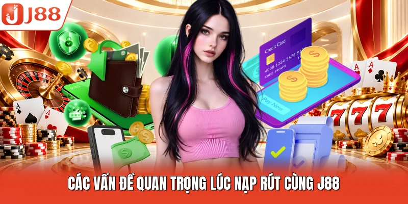 Các vấn đề quan trọng lúc nạp rút cùng J88
